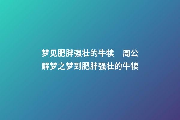 梦见肥胖强壮的牛犊　周公解梦之梦到肥胖强壮的牛犊